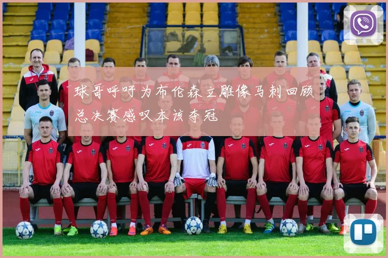 球哥呼吁为布伦森立雕像马刺回顾总决赛感叹本该夺冠