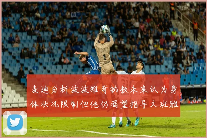 麦迪分析波波维奇执教未来认为身体状况限制但他仍渴望指导文班雅马
