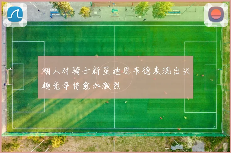 湖人对骑士新星迪恩韦德表现出兴趣竞争将愈加激烈
