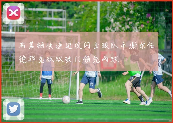 布莱顿快速进攻闪击狼队辛谢尔伍德邓克双双破门领先两球