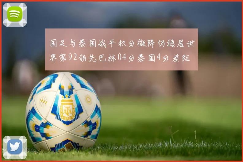国足与泰国战平积分微降仍稳居世界第92领先巴林04分泰国4分差距