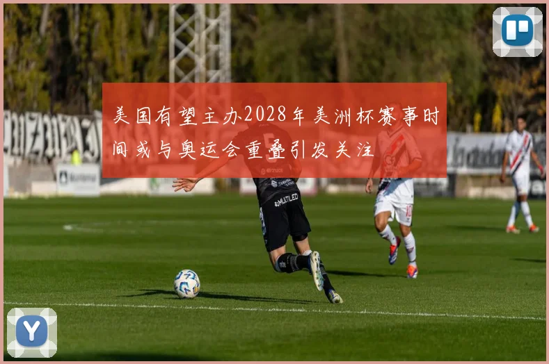 美国有望主办2028年美洲杯赛事时间或与奥运会重叠引发关注