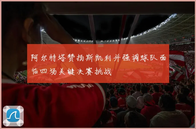 阿尔特塔赞扬斯凯利并强调球队面临四场关键决赛挑战