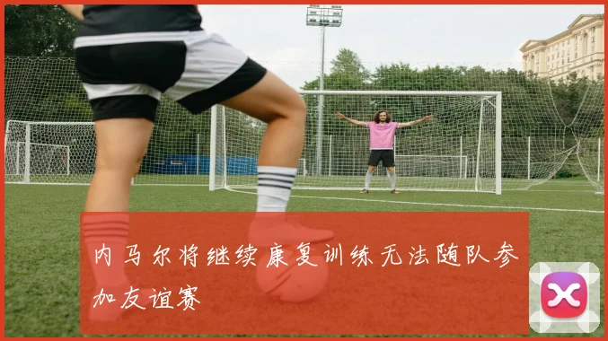 内马尔将继续康复训练无法随队参加友谊赛