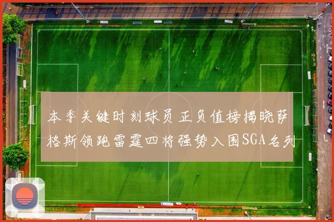 本季关键时刻球员正负值榜揭晓萨格斯领跑雷霆四将强势入围SGA名列第三