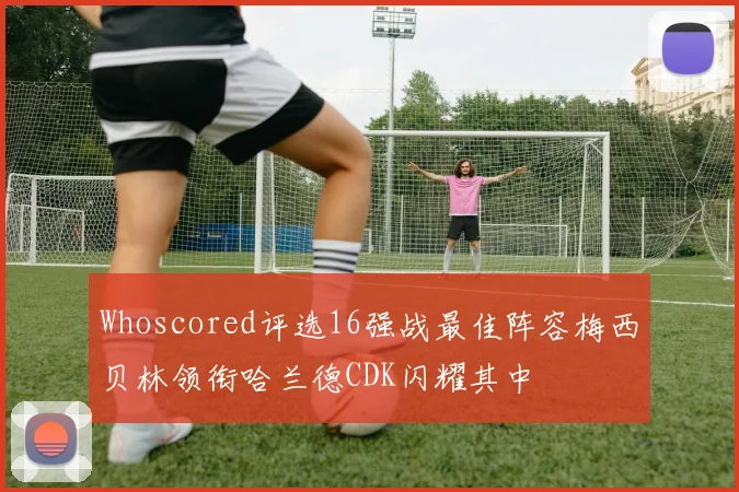 Whoscored评选16强战最佳阵容梅西贝林领衔哈兰德CDK闪耀其中
