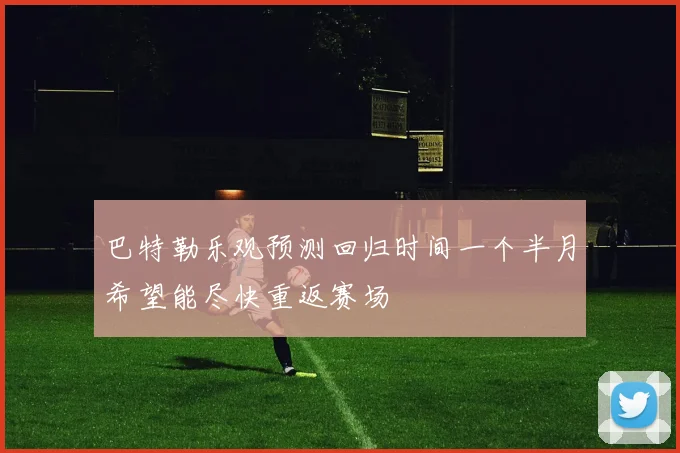 巴特勒乐观预测回归时间一个半月希望能尽快重返赛场
