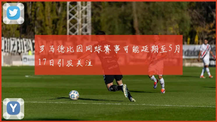 罗马德比因网球赛事可能延期至5月17日引发关注