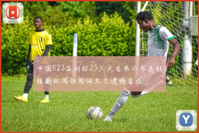 中国U23亚洲杯23人大名单公布王钰栋蒯纪闻领衔依木兰遗憾落选