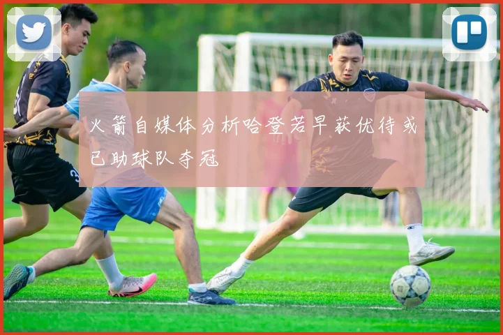 火箭自媒体分析哈登若早获优待或已助球队夺冠