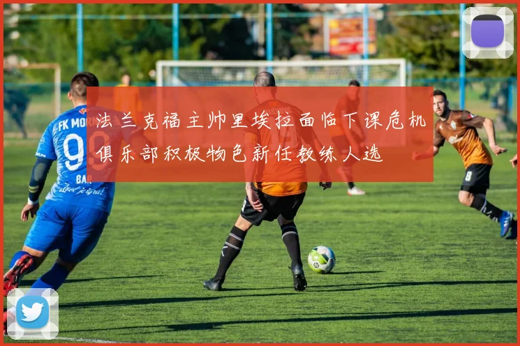 法兰克福主帅里埃拉面临下课危机俱乐部积极物色新任教练人选
