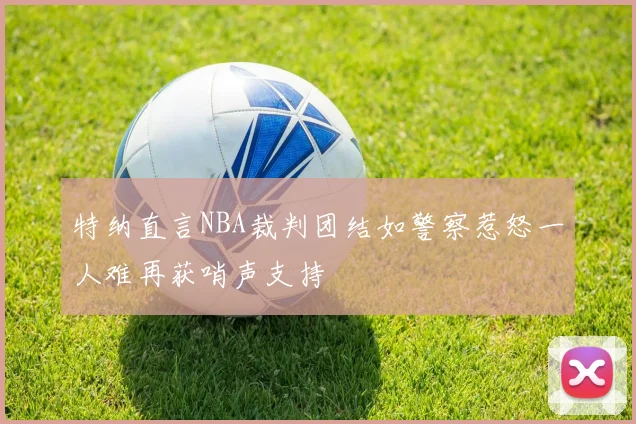 特纳直言NBA裁判团结如警察惹怒一人难再获哨声支持