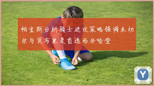 帕金斯分析骑士进攻策略强调米切尔与莫布里是首选而非哈登