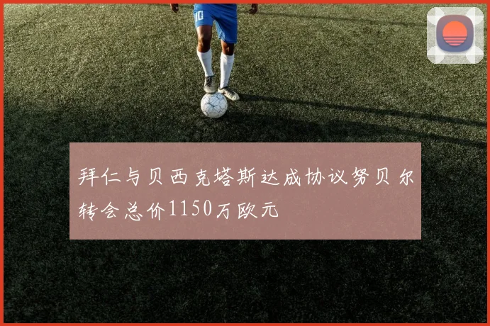 拜仁与贝西克塔斯达成协议努贝尔转会总价1150万欧元