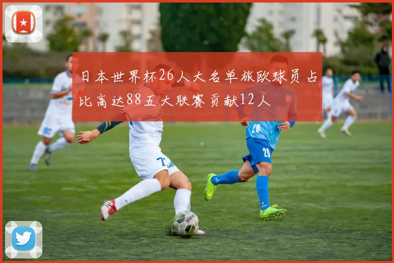 日本世界杯26人大名单旅欧球员占比高达88五大联赛贡献12人
