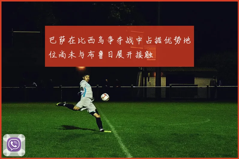 巴萨在比西乌争夺战中占据优势地位尚未与布鲁日展开接触