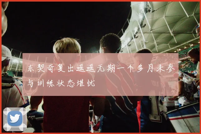 东契奇复出遥遥无期一个多月未参与训练状态堪忧