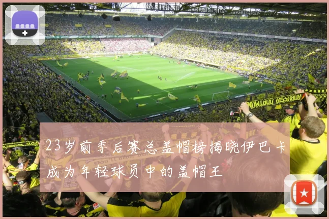 23岁前季后赛总盖帽榜揭晓伊巴卡成为年轻球员中的盖帽王
