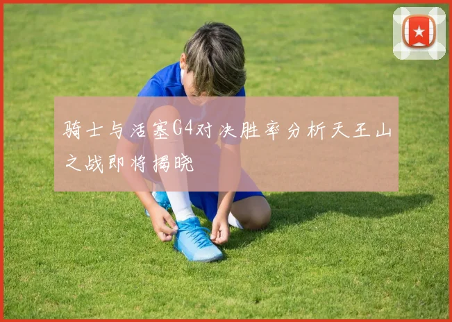骑士与活塞G4对决胜率分析天王山之战即将揭晓