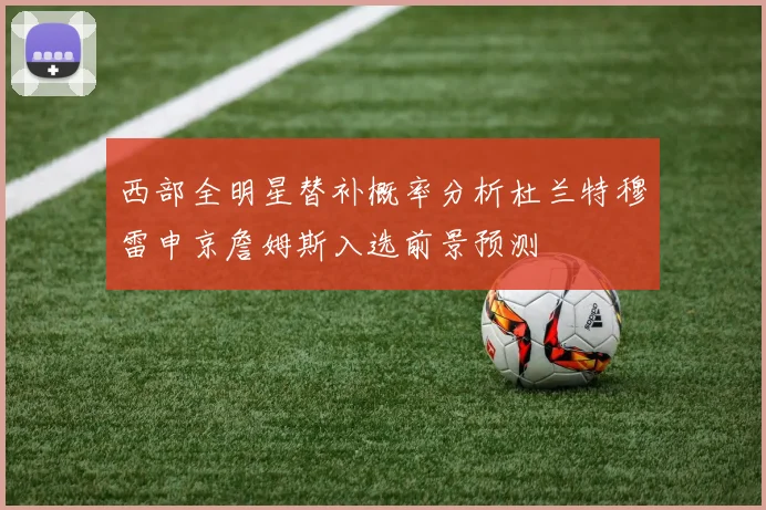西部全明星替补概率分析杜兰特穆雷申京詹姆斯入选前景预测