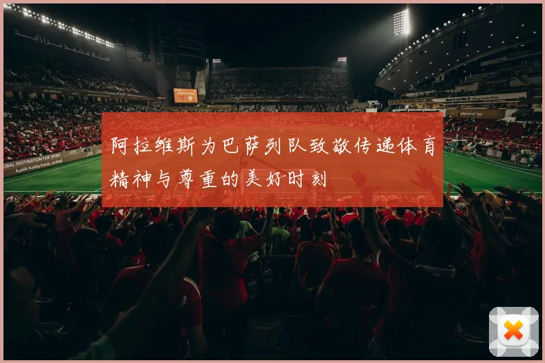阿拉维斯为巴萨列队致敬传递体育精神与尊重的美好时刻